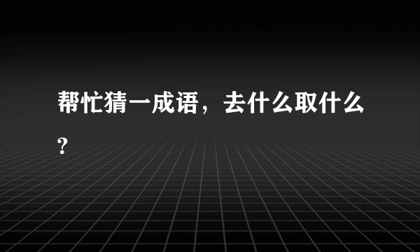 帮忙猜一成语，去什么取什么？