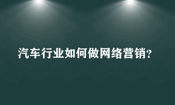 汽车行业如何做网络营销？