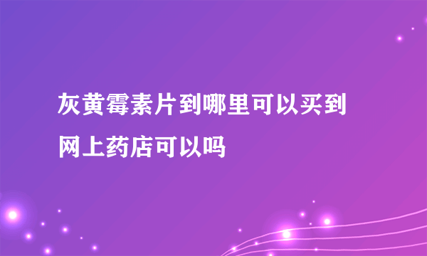 灰黄霉素片到哪里可以买到 网上药店可以吗