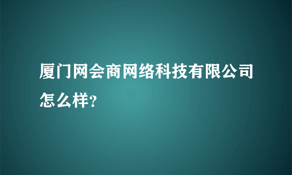 厦门网会商网络科技有限公司怎么样？