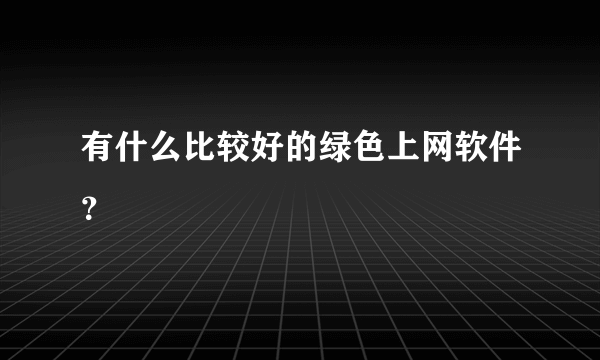 有什么比较好的绿色上网软件？