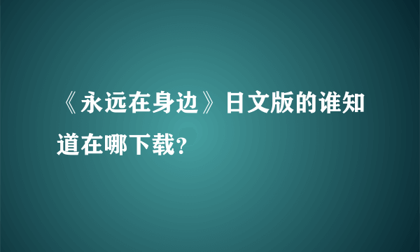 《永远在身边》日文版的谁知道在哪下载？