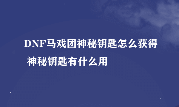 DNF马戏团神秘钥匙怎么获得 神秘钥匙有什么用