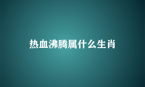 热血沸腾属什么生肖