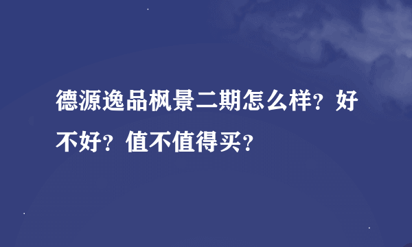 德源逸品枫景二期怎么样？好不好？值不值得买？