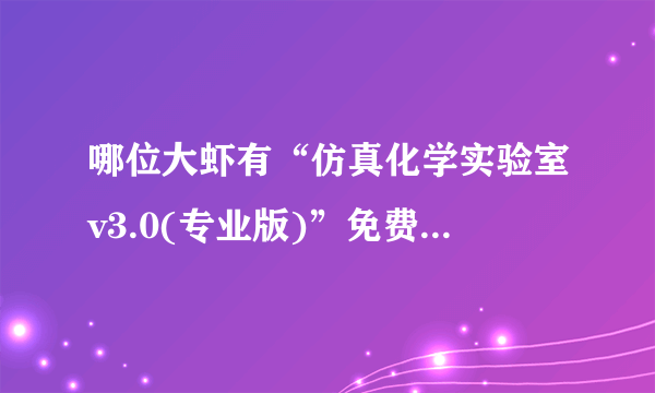 哪位大虾有“仿真化学实验室v3.0(专业版)”免费提供？先谢了！