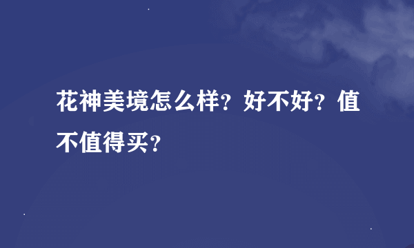 花神美境怎么样？好不好？值不值得买？