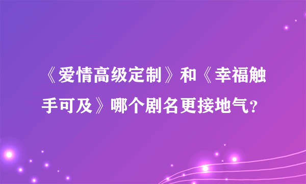 《爱情高级定制》和《幸福触手可及》哪个剧名更接地气？