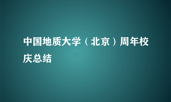 中国地质大学（北京）周年校庆总结