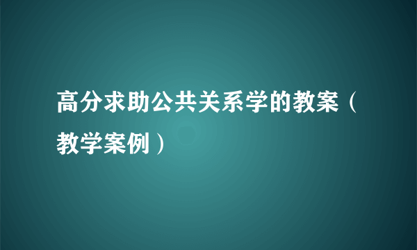 高分求助公共关系学的教案（教学案例）