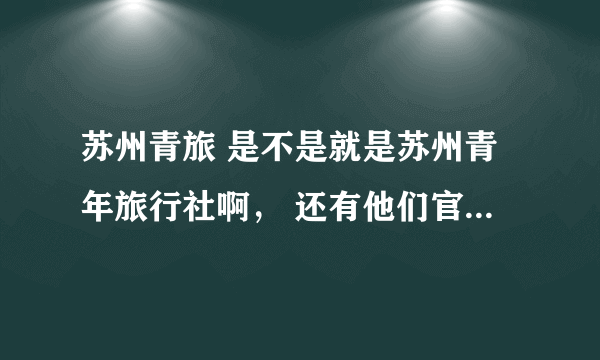 苏州青旅 是不是就是苏州青年旅行社啊， 还有他们官网是那一个，在网上搜全都是推广，也不知道那个是真的