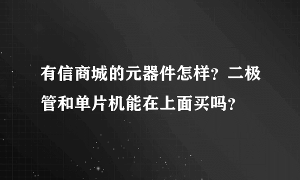 有信商城的元器件怎样？二极管和单片机能在上面买吗？