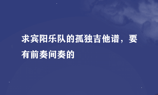 求宾阳乐队的孤独吉他谱，要有前奏间奏的