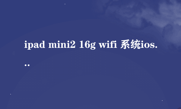 ipad mini2 16g wifi 系统ios8.3 8系最恶心的系统 看个视频都会卡 想问有没有必