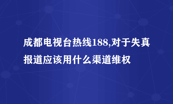 成都电视台热线188,对于失真报道应该用什么渠道维权