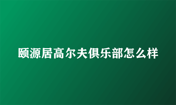 颐源居高尔夫俱乐部怎么样