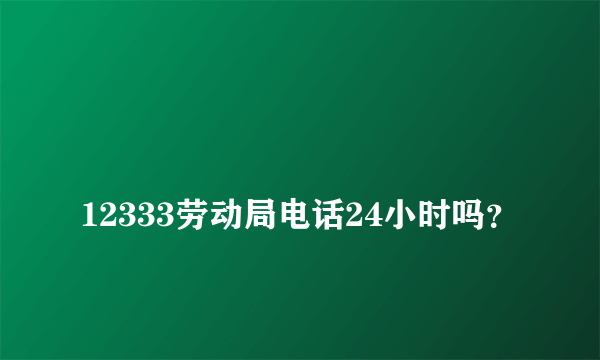 
12333劳动局电话24小时吗？

