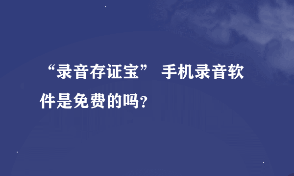 “录音存证宝” 手机录音软件是免费的吗？