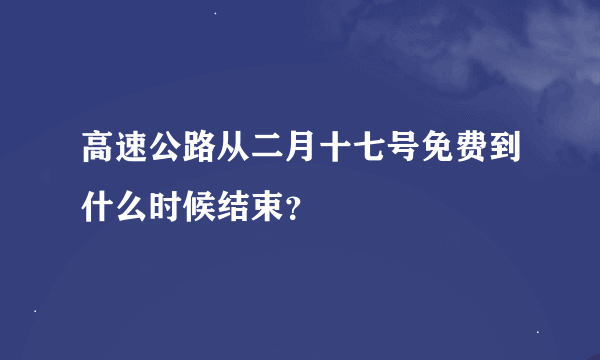 高速公路从二月十七号免费到什么时候结束？