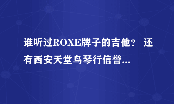 谁听过ROXE牌子的吉他？ 还有西安天堂鸟琴行信誉如何？会不会骗人 要高价钱？