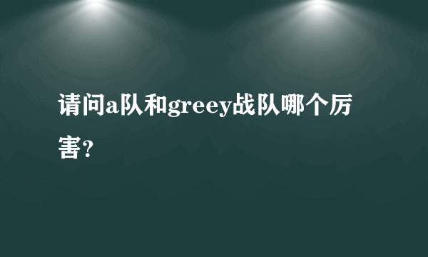 请问a队和greey战队哪个厉害？