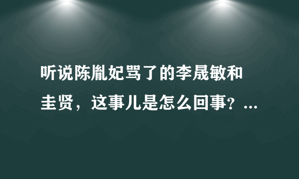 听说陈胤妃骂了的李晟敏和曺圭贤，这事儿是怎么回事？有人知道事件具体原因吗？