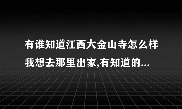 有谁知道江西大金山寺怎么样我想去那里出家,有知道的帮忙解决,十分感谢！