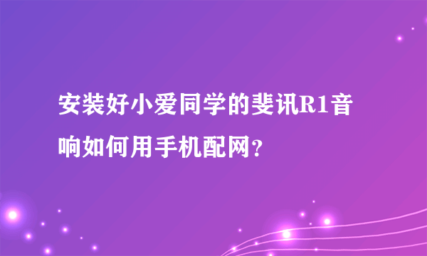 安装好小爱同学的斐讯R1音响如何用手机配网？