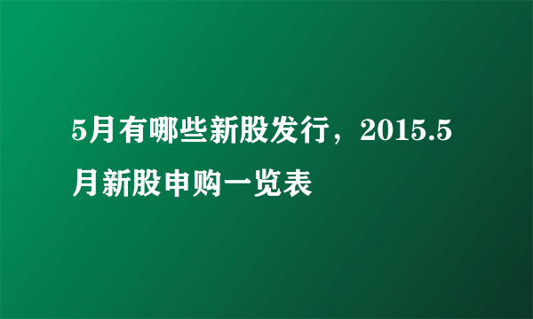 5月有哪些新股发行，2015.5月新股申购一览表