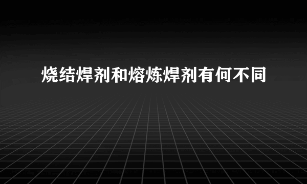 烧结焊剂和熔炼焊剂有何不同