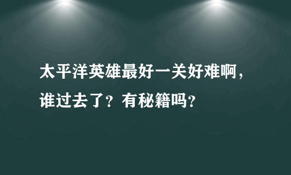 太平洋英雄最好一关好难啊，谁过去了？有秘籍吗？