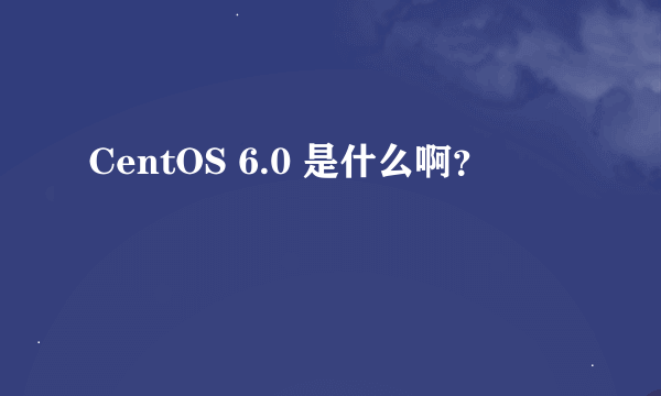 CentOS 6.0 是什么啊？