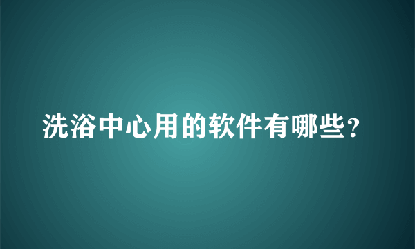 洗浴中心用的软件有哪些？