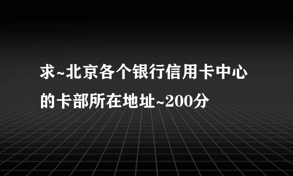 求~北京各个银行信用卡中心的卡部所在地址~200分