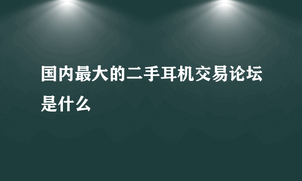 国内最大的二手耳机交易论坛是什么