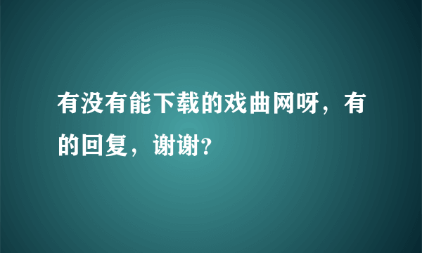 有没有能下载的戏曲网呀，有的回复，谢谢？