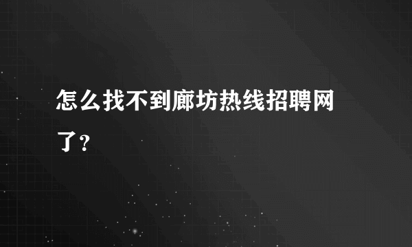 怎么找不到廊坊热线招聘网 了？