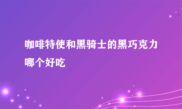 咖啡特使和黑骑士的黑巧克力哪个好吃