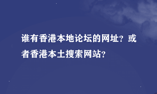 谁有香港本地论坛的网址？或者香港本土搜索网站？