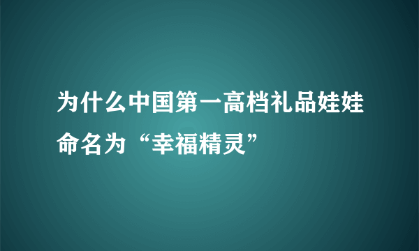 为什么中国第一高档礼品娃娃命名为“幸福精灵”