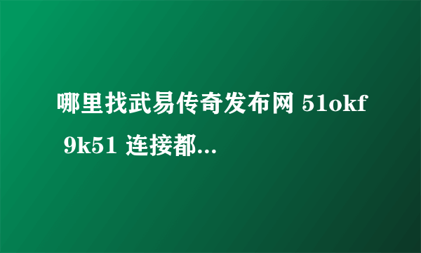 哪里找武易传奇发布网 51okf 9k51 连接都不好使啊？老玩家应该都知道这俩个网站，找同类的