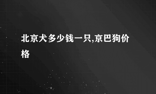 北京犬多少钱一只,京巴狗价格