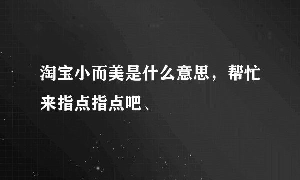 淘宝小而美是什么意思，帮忙来指点指点吧、