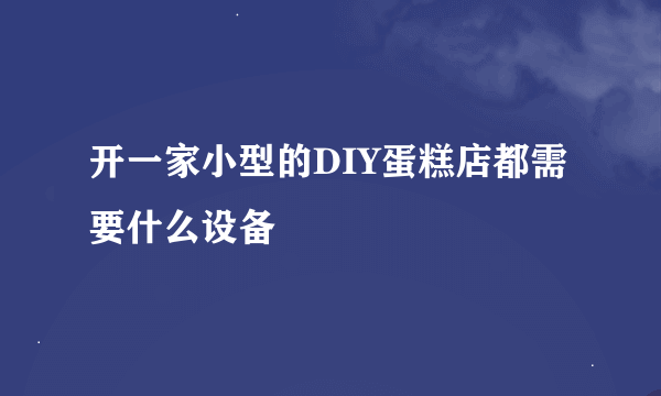 开一家小型的DIY蛋糕店都需要什么设备