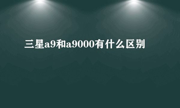 三星a9和a9000有什么区别