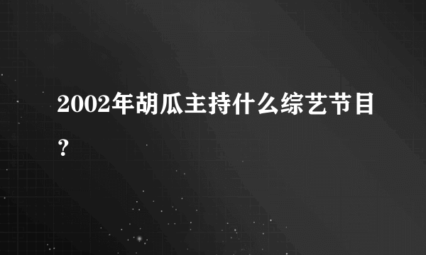 2002年胡瓜主持什么综艺节目？