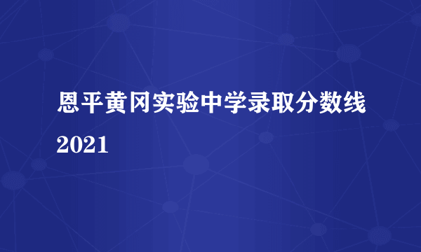 恩平黄冈实验中学录取分数线2021