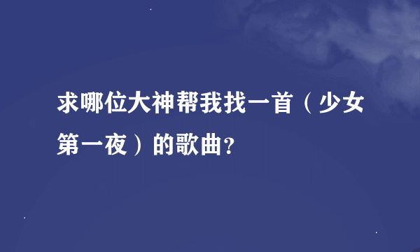 求哪位大神帮我找一首（少女第一夜）的歌曲？