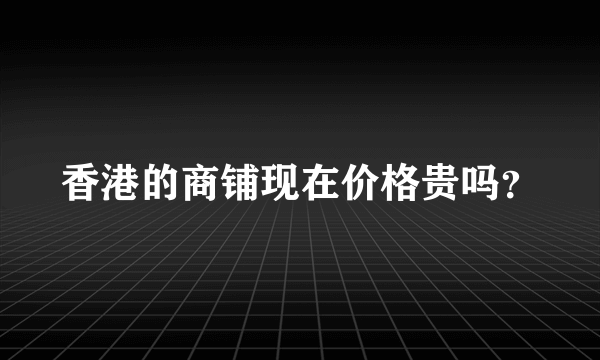 香港的商铺现在价格贵吗？