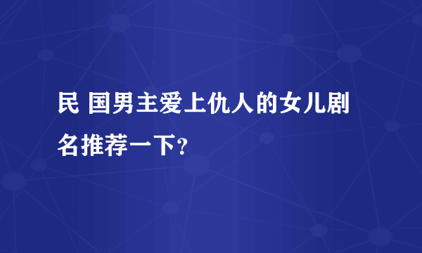 民 国男主爱上仇人的女儿剧名推荐一下？